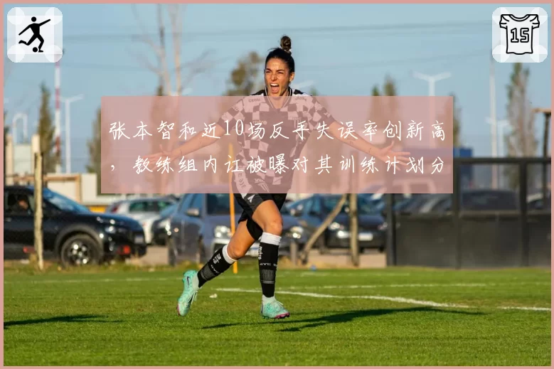 张本智和近10场反手失误率创新高,教练组内讧被曝对其训练计划分歧