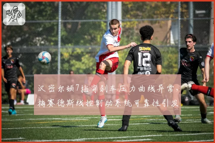 汉密尔顿7挡弯刹车压力曲线异常,梅赛德斯线控制动系统可靠性引发季后技术评估