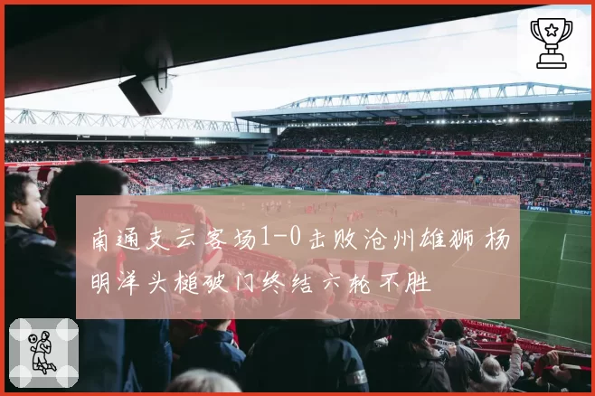 南通支云客场1-0击败沧州雄狮 杨明洋头槌破门终结六轮不胜