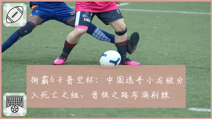 街霸6卡普空杯:中国选手小龙被分入死亡之组,晋级之路布满荆棘