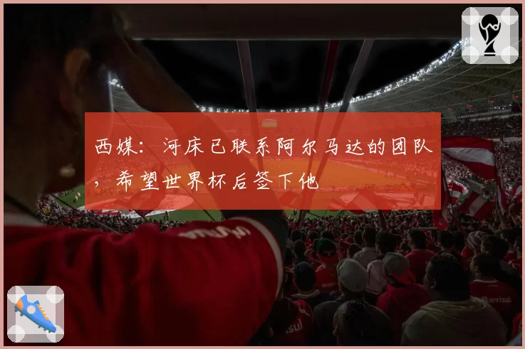 西媒:河床已联系阿尔马达的团队,希望世界杯后签下他