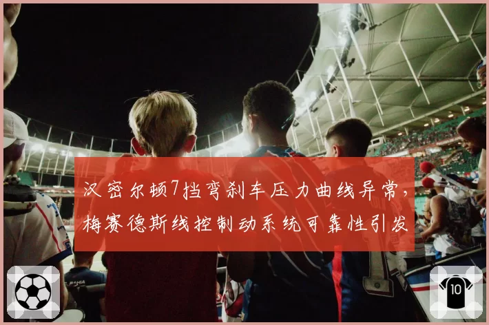 汉密尔顿7挡弯刹车压力曲线异常,梅赛德斯线控制动系统可靠性引发季后技术评估