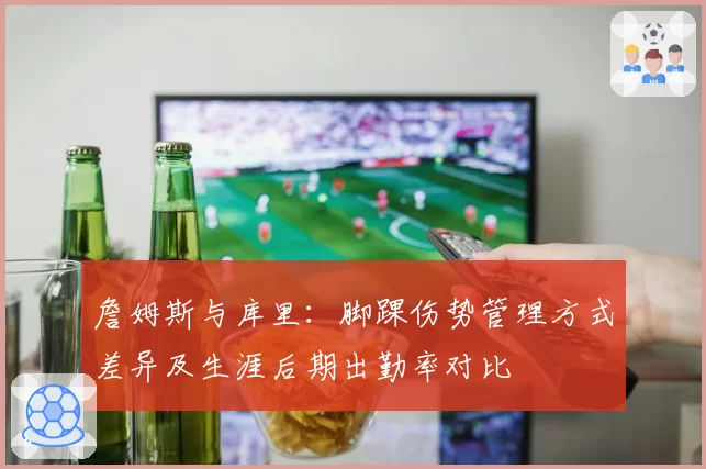 詹姆斯与库里:脚踝伤势管理方式差异及生涯后期出勤率对比