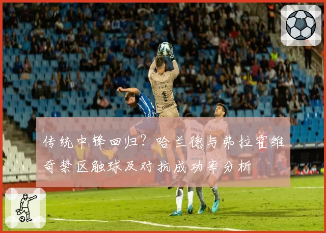 传统中锋回归?哈兰德与弗拉霍维奇禁区触球及对抗成功率分析
