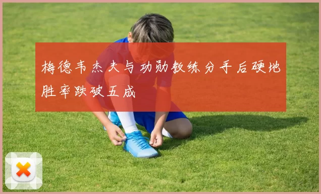 梅德韦杰夫与功勋教练分手后硬地胜率跌破五成