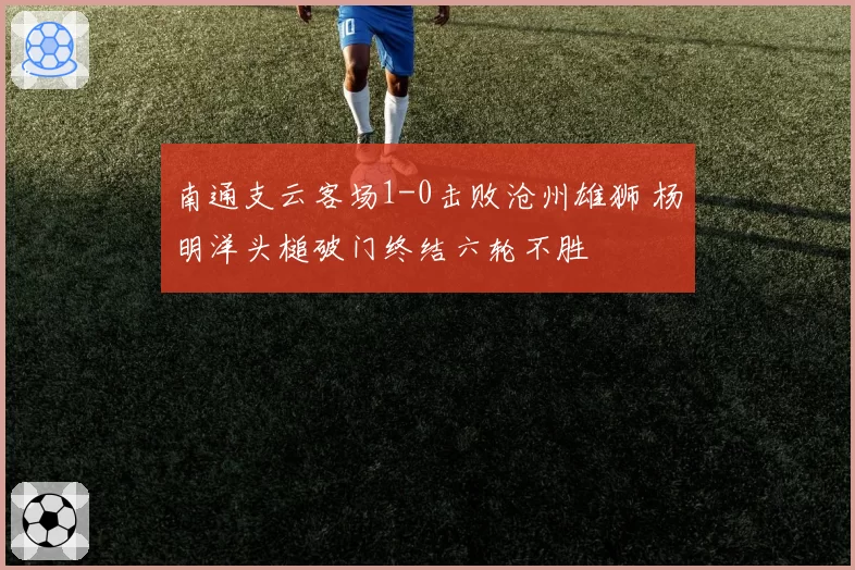 南通支云客场1-0击败沧州雄狮 杨明洋头槌破门终结六轮不胜