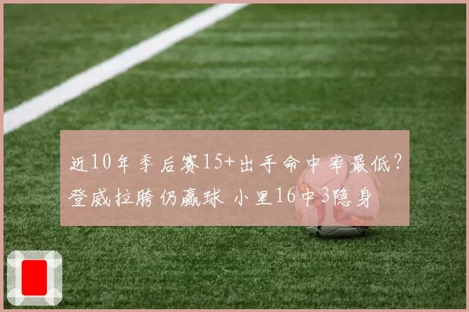 近10年季后赛15+出手命中率最低?登威拉胯仍赢球 小里16中3隐身