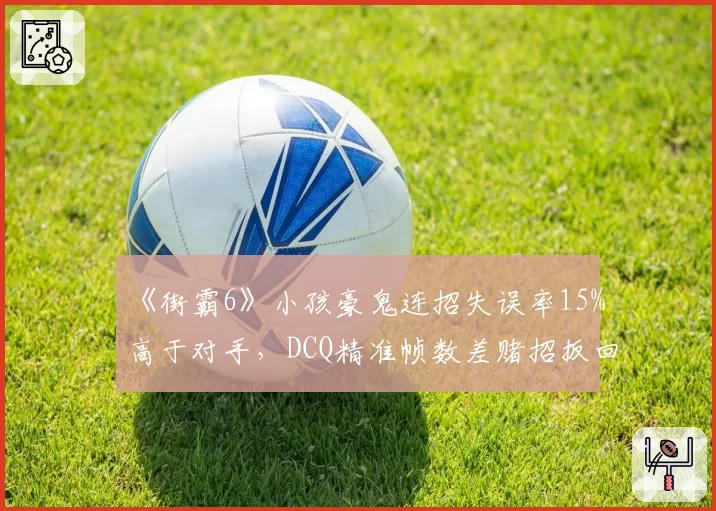 《街霸6》小孩豪鬼连招失误率15%高于对手，DCQ精准帧数差赌招扳回三局