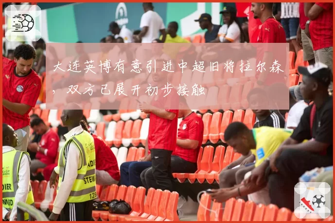 大连英博有意引进中超旧将拉尔森,双方已展开初步接触
