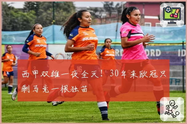 西甲双雄一夜全灭！30年来欧冠只剩马竞一根独苗