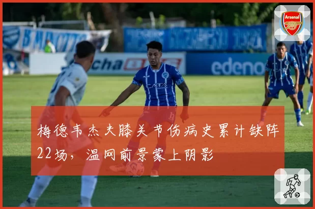 梅德韦杰夫膝关节伤病史累计缺阵22场,温网前景蒙上阴影
