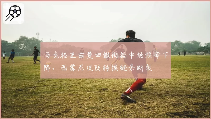 马竞格里兹曼回撤衔接中场频率下降,西蒙尼攻防转换链条断裂