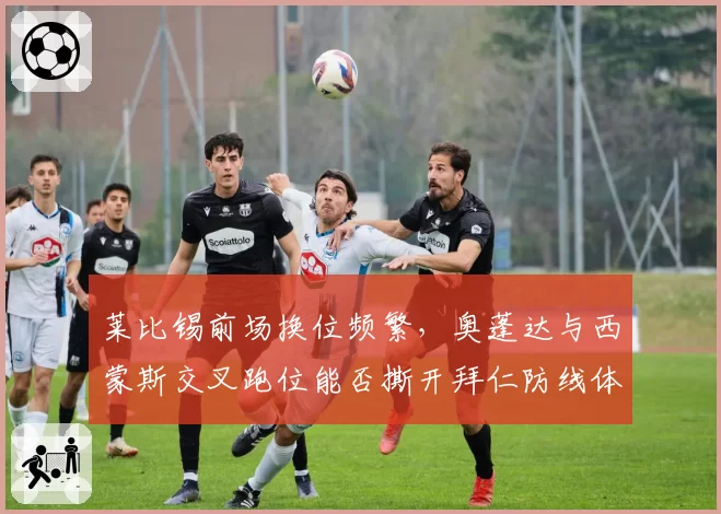 莱比锡前场换位频繁，奥蓬达与西蒙斯交叉跑位能否撕开拜仁防线体系