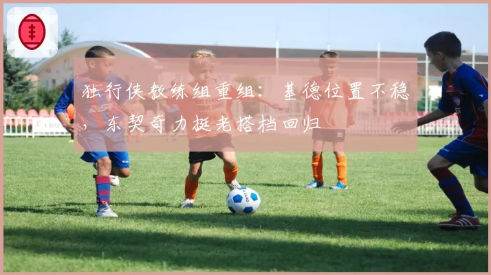 独行侠教练组重组:基德位置不稳,东契奇力挺老搭档回归