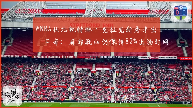 WNBA状元凯特琳·克拉克新秀季出勤率:肩部脱臼仍保持82%出场时间