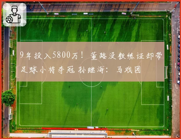 9年投入5800万！董路没教练证却带足球小将夺冠 孙继海：马戏团