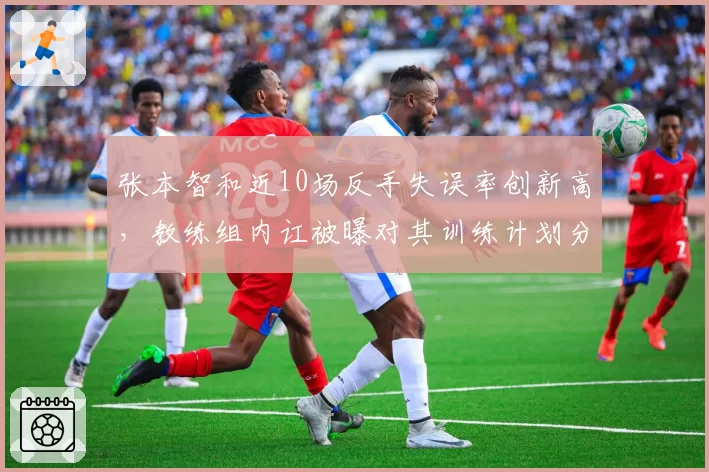 张本智和近10场反手失误率创新高,教练组内讧被曝对其训练计划分歧