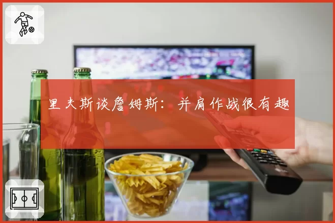 里夫斯谈詹姆斯:并肩作战很有趣