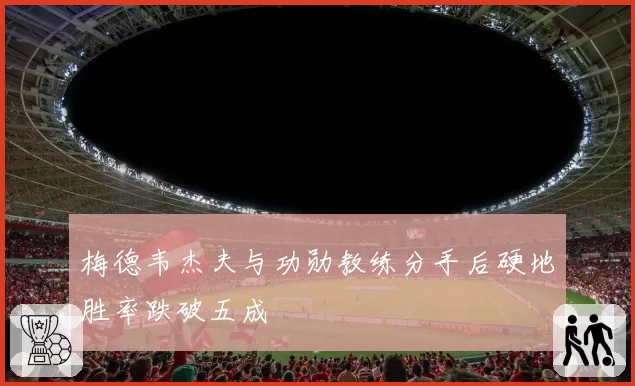 梅德韦杰夫与功勋教练分手后硬地胜率跌破五成