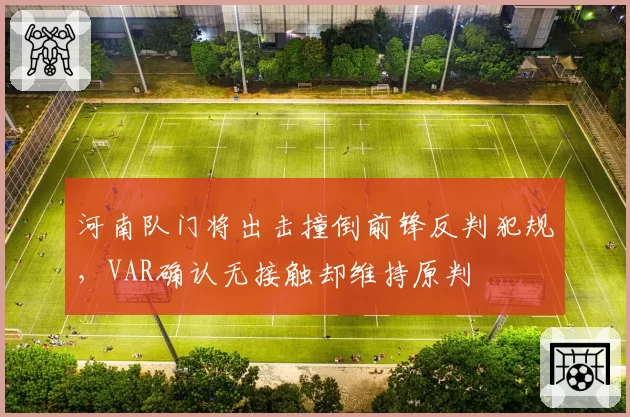 河南队门将出击撞倒前锋反判犯规,VAR确认无接触却维持原判