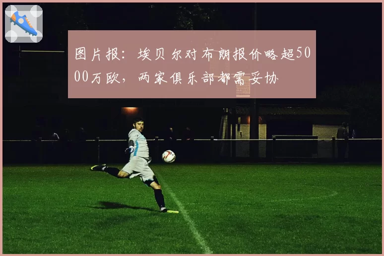 图片报:埃贝尔对布朗报价略超5000万欧,两家俱乐部都需妥协