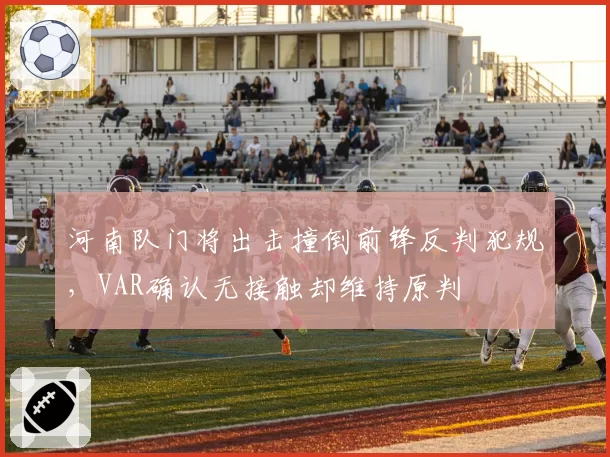 河南队门将出击撞倒前锋反判犯规,VAR确认无接触却维持原判