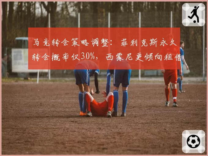 马竞转会策略调整:菲利克斯永久转会概率仅30%,西蒙尼更倾向租借