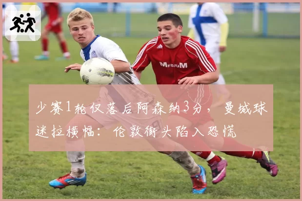 少赛1轮仅落后阿森纳3分，曼城球迷拉横幅：伦敦街头陷入恐慌