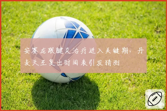 安赛龙跟腱炎治疗进入关键期,丹麦天王复出时间表引发猜测