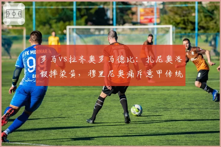 罗马vs拉齐奥罗马德比：扎尼奥洛假摔染黄，穆里尼奥痛斥意甲传统