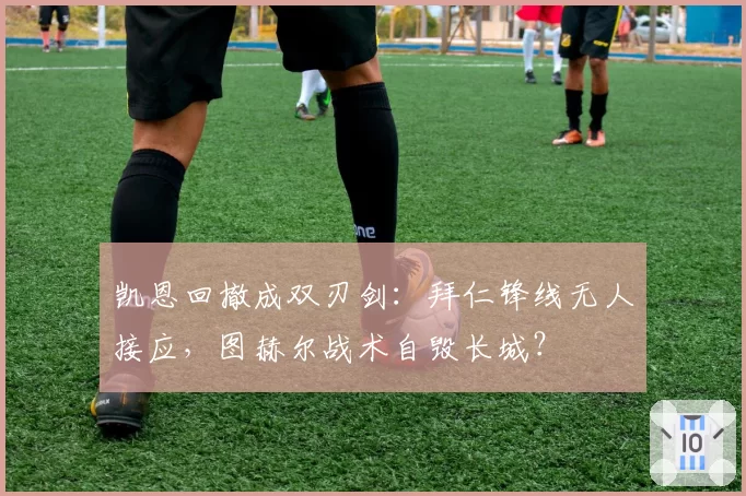 凯恩回撤成双刃剑:拜仁锋线无人接应,图赫尔战术自毁长城?