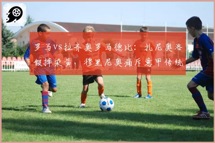 罗马vs拉齐奥罗马德比:扎尼奥洛假摔染黄,穆里尼奥痛斥意甲传统