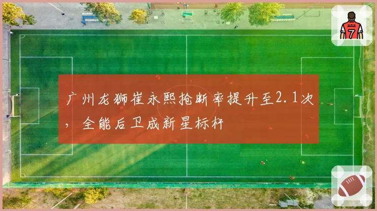 广州龙狮崔永熙抢断率提升至2.1次，全能后卫成新星标杆