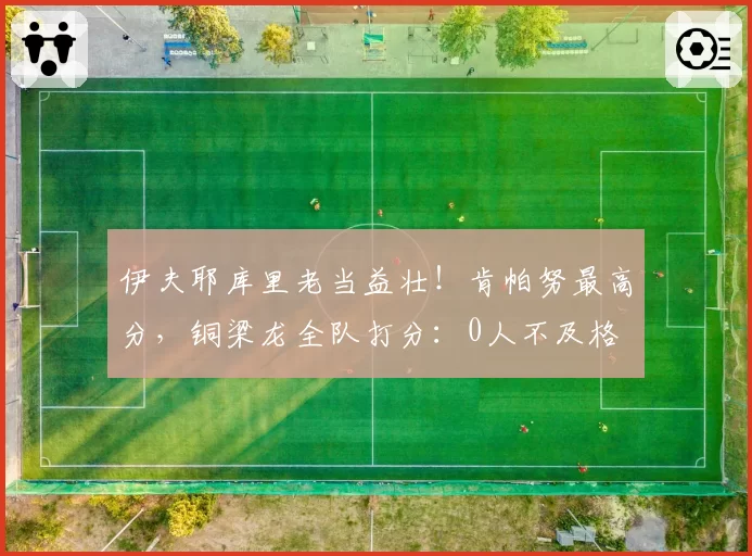 伊夫耶库里老当益壮!肯帕努最高分,铜梁龙全队打分:0人不及格