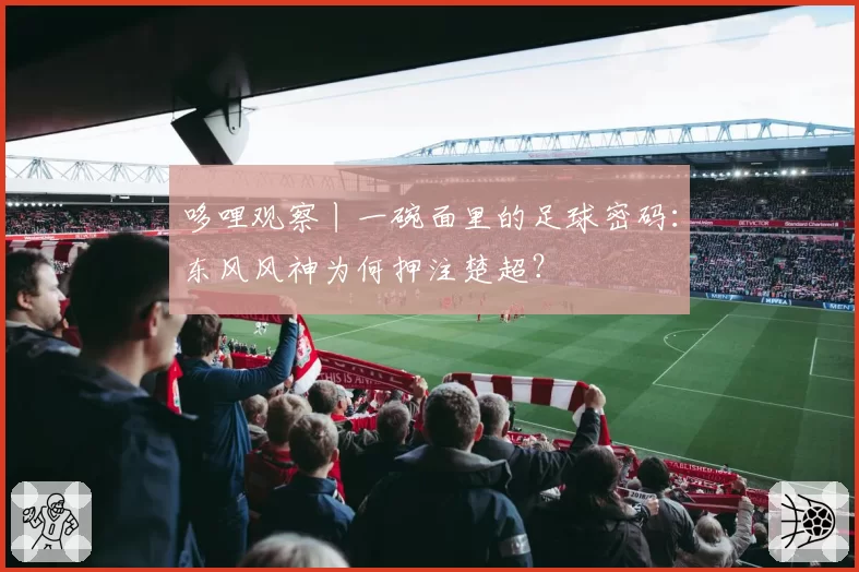 哆哩观察丨一碗面里的足球密码：东风风神为何押注楚超？