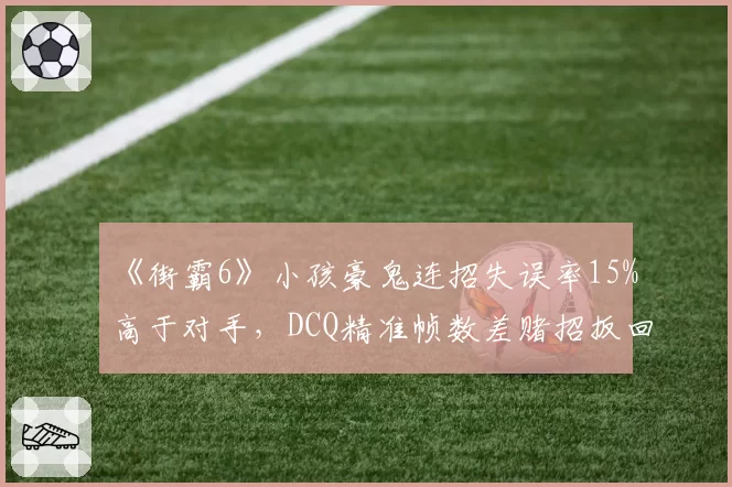 《街霸6》小孩豪鬼连招失误率15%高于对手，DCQ精准帧数差赌招扳回三局