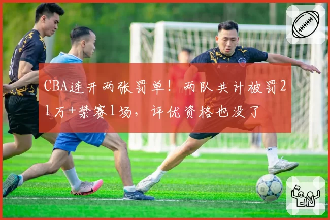 CBA连开两张罚单!两队共计被罚21万+禁赛1场,评优资格也没了