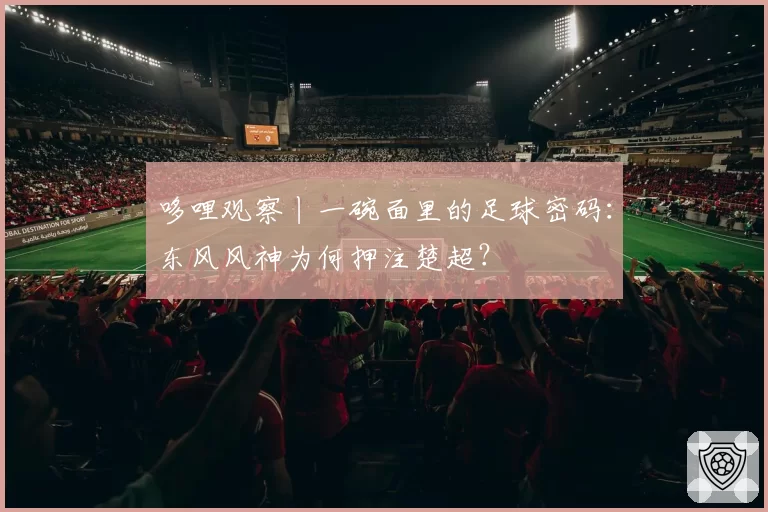 哆哩观察丨一碗面里的足球密码：东风风神为何押注楚超？