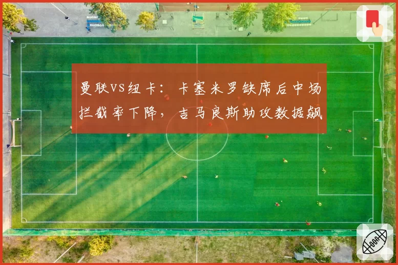 曼联vs纽卡:卡塞米罗缺席后中场拦截率下降,吉马良斯助攻数据飙升