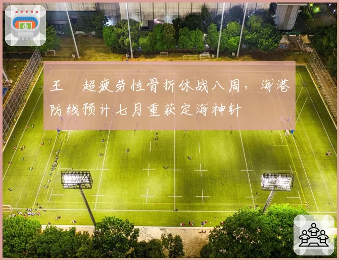 王燊超疲劳性骨折休战八周，海港防线预计七月重获定海神针