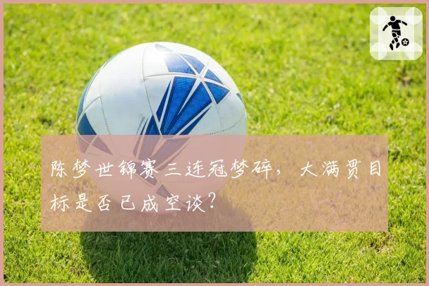 陈梦世锦赛三连冠梦碎,大满贯目标是否已成空谈?