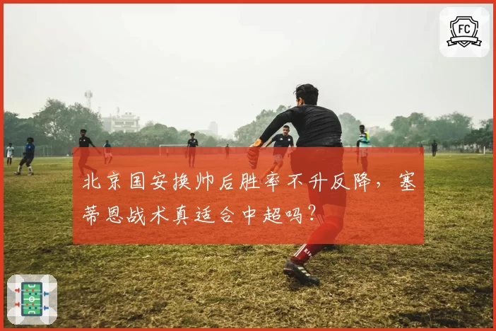 北京国安换帅后胜率不升反降,塞蒂恩战术真适合中超吗?