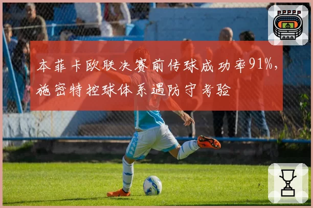 本菲卡欧联决赛前传球成功率91%，施密特控球体系遇防守考验
