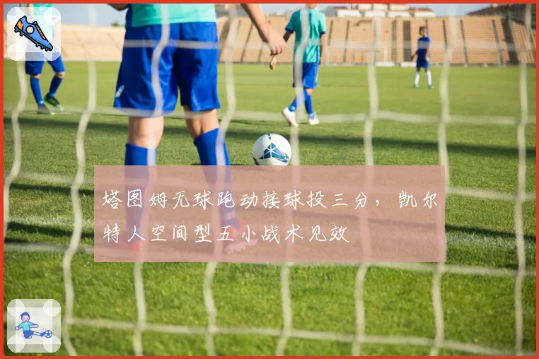 塔图姆无球跑动接球投三分,凯尔特人空间型五小战术见效