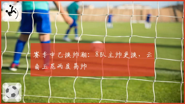 赛季中乙换帅潮:8队主帅更换,云南玉昆两度易帅
