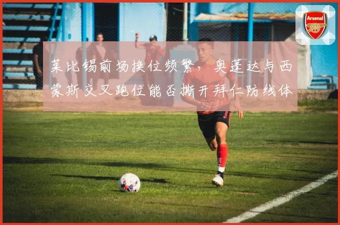 莱比锡前场换位频繁,奥蓬达与西蒙斯交叉跑位能否撕开拜仁防线体系