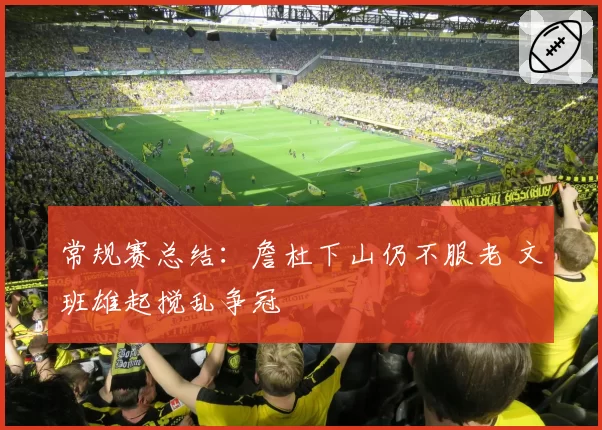 常规赛总结：詹杜下山仍不服老 文班雄起搅乱争冠