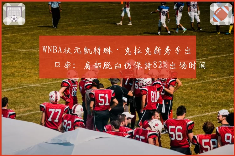 WNBA状元凯特琳·克拉克新秀季出勤率:肩部脱臼仍保持82%出场时间