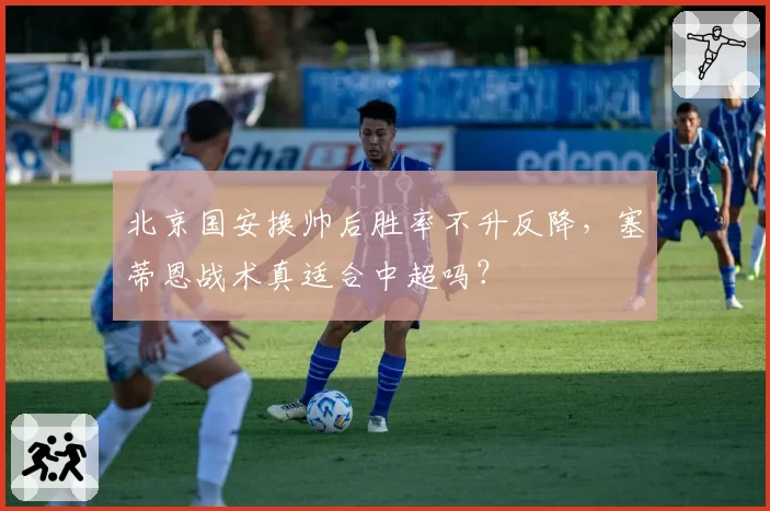 北京国安换帅后胜率不升反降,塞蒂恩战术真适合中超吗?