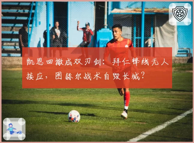 凯恩回撤成双刃剑:拜仁锋线无人接应,图赫尔战术自毁长城?